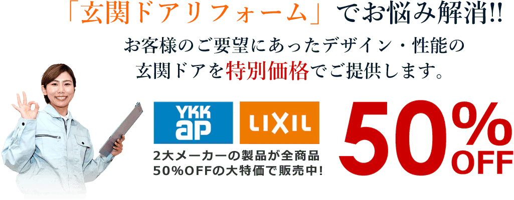 「玄関ドアリフォーム」でお悩み解消!!お客様のご要望にあったデザイン・性能の
玄関ドアを特別価格でご提供します。YKKAP・LIXILの製品が全商品50％OFFの大特価で販売中!